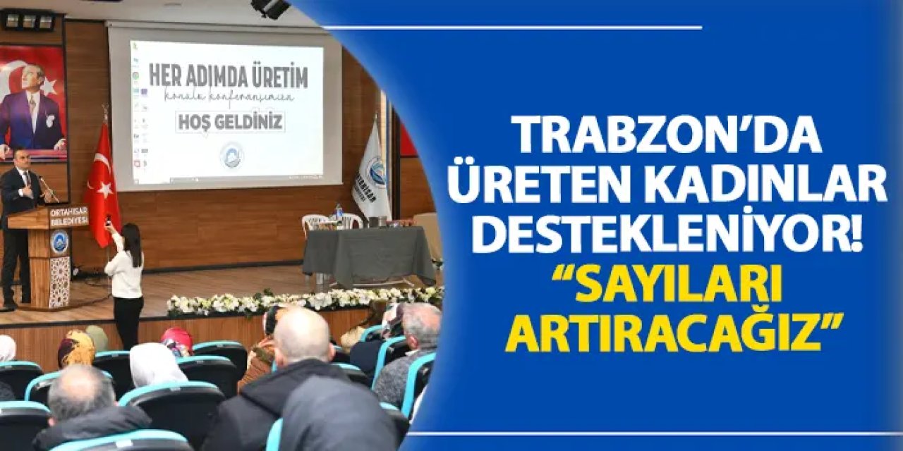 Trabzon’da üreten kadınlar destekleniyor! “Sayıları artıracağız”