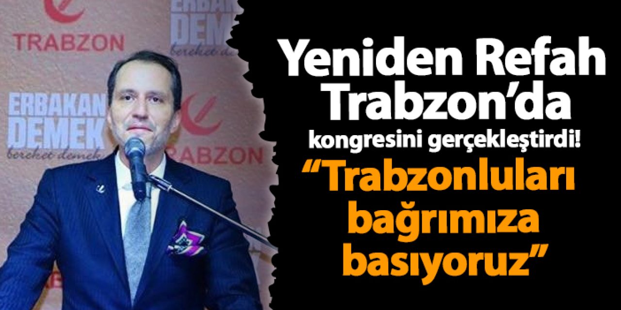 Yeniden Refah Trabzon’da kongresini gerçekleştirdi! “Trabzonluları bağrımıza basıyoruz”