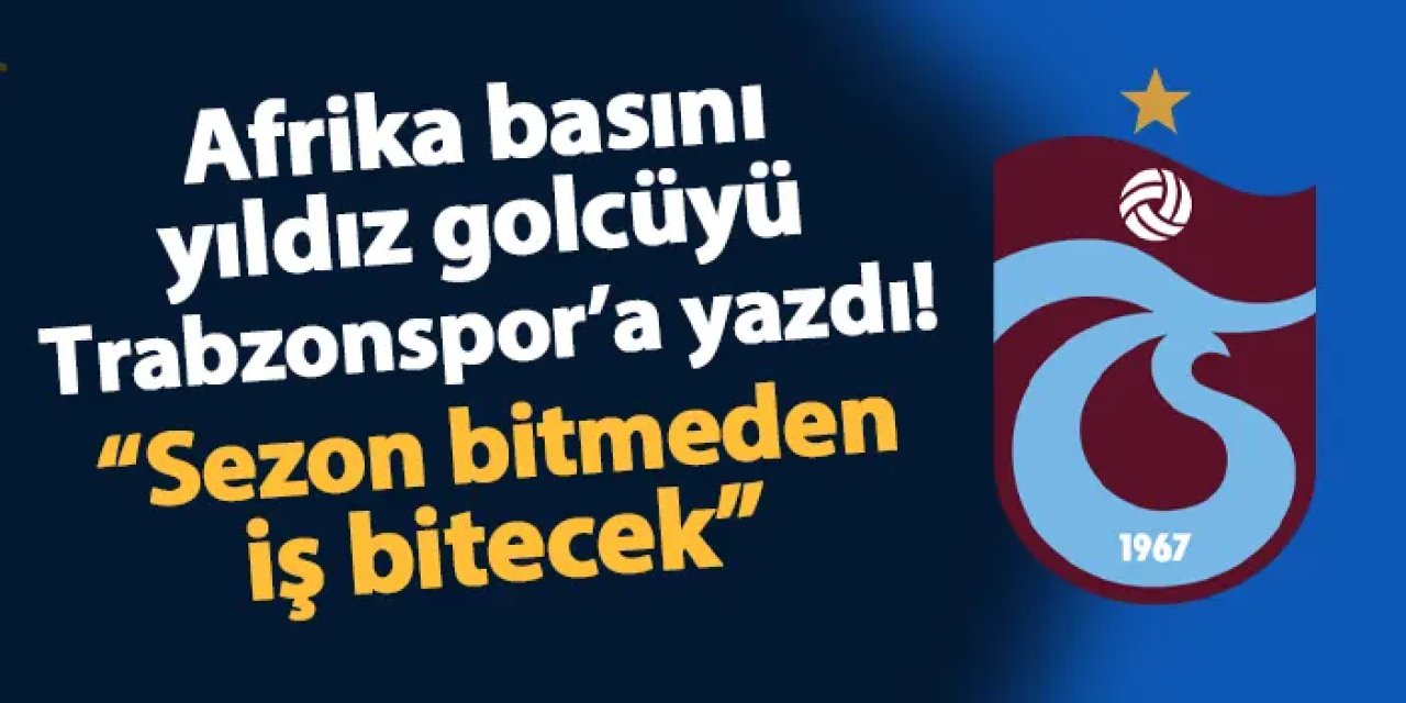 Afrika basını yıldız golcüyü Trabzonspor'a yazdı! "Sezon bitmeden iş bitecek!"