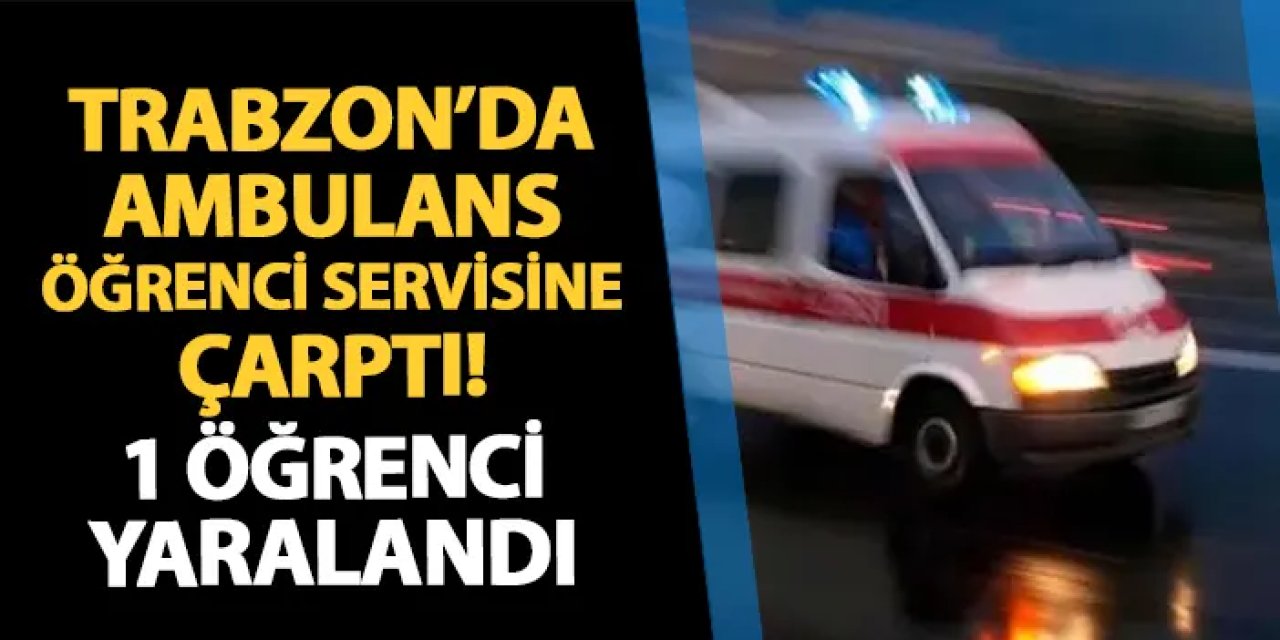 Trabzon'da ambulans öğrenci servisine çarptı! 1 öğrenci yaralandı