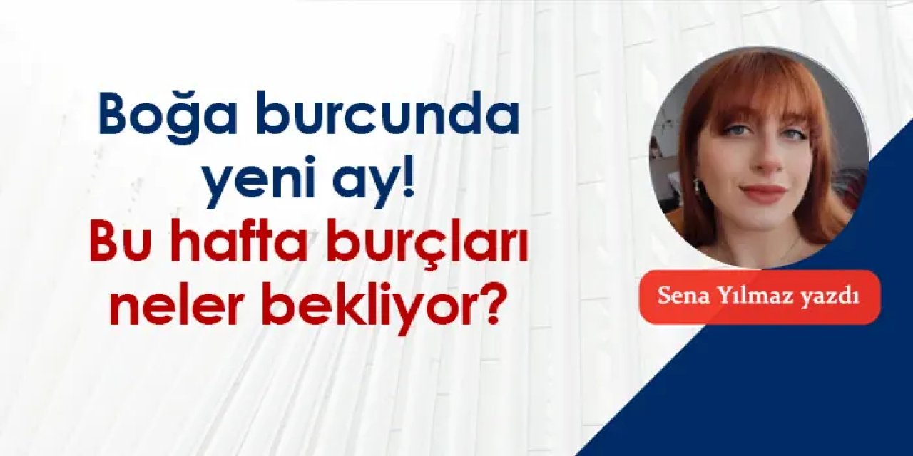 Boğa burcunda yeni ay! Bu hafta burçları neler bekliyor?