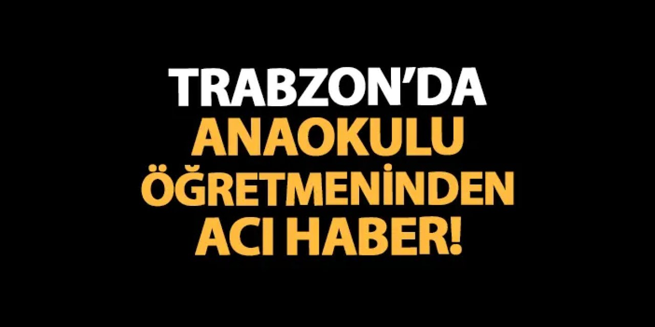 Trabzon'da anaokulu öğretmeninden acı haber! Sevda Kaba hayatını kaybetti