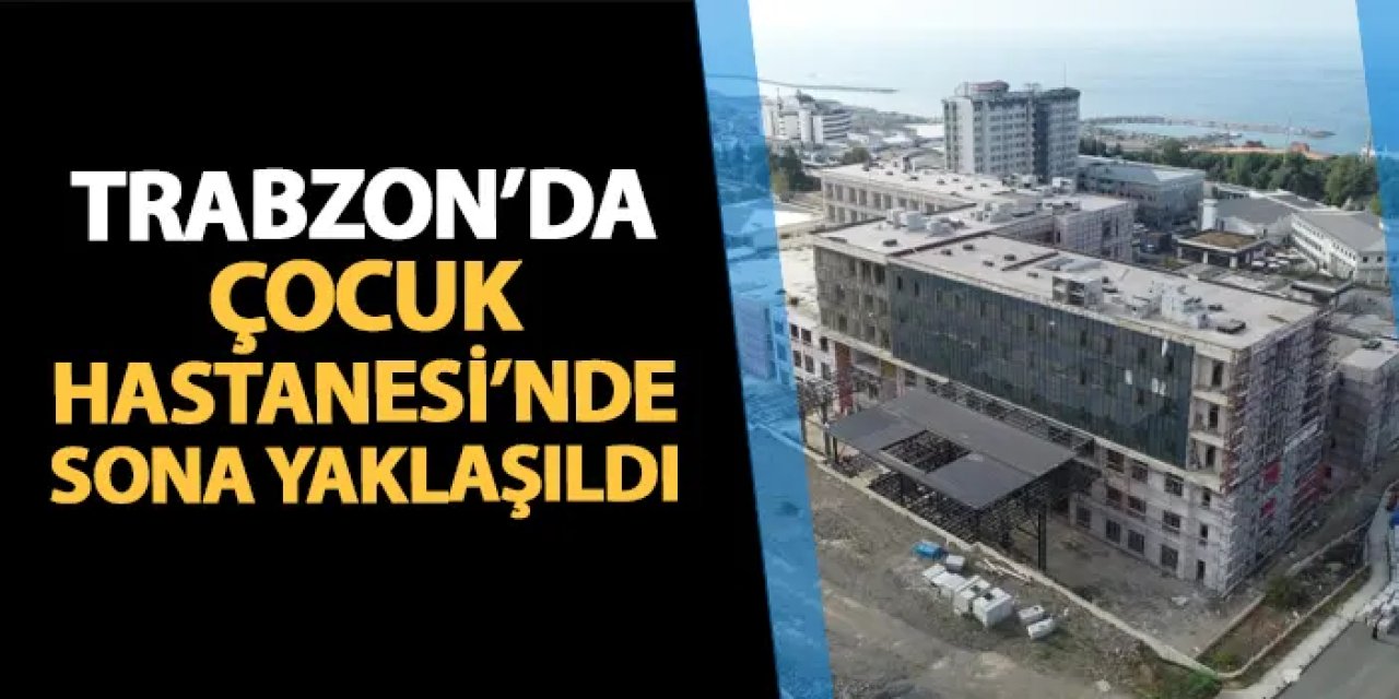 Trabzon'da Çocuk Hastanesi inşaatında sona yaklaşıldı