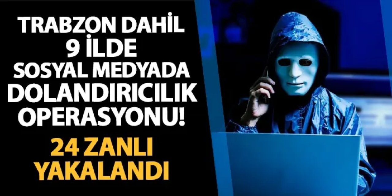 Trabzon dahil 9 ilde dolandırıcılık operasyonu: 24 zanlı yakalandı