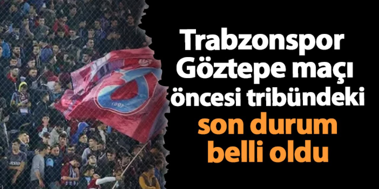 Trabzonspor - Göztepe maçı öncesi tribündeki son durum belli oldu