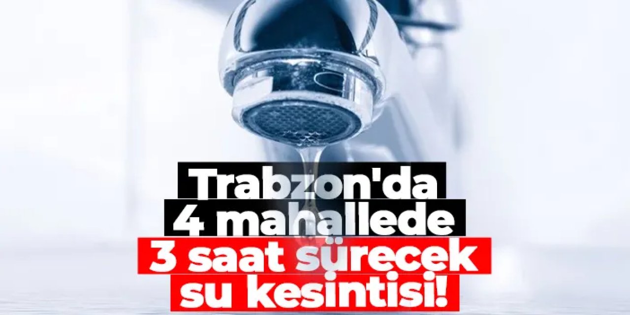Trabzon'da 4 mahallede 3 saat sürecek su kesintisi!