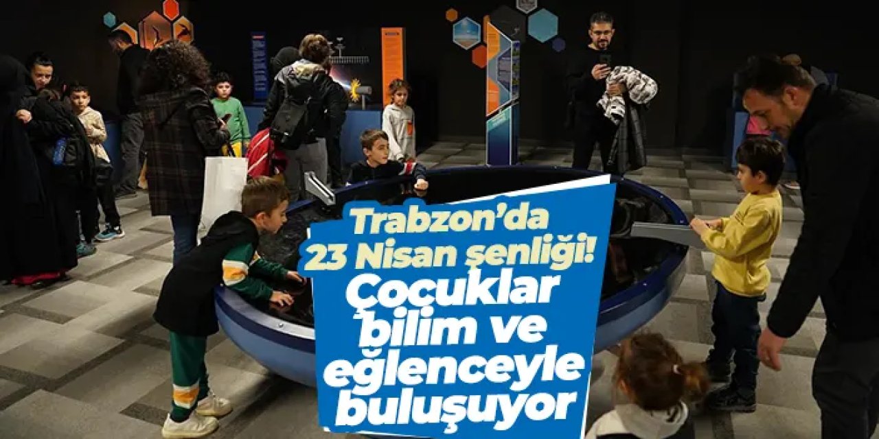 Trabzon’da 23 Nisan şenliği! Çocuklar bilim ve eğlenceyle buluşuyor