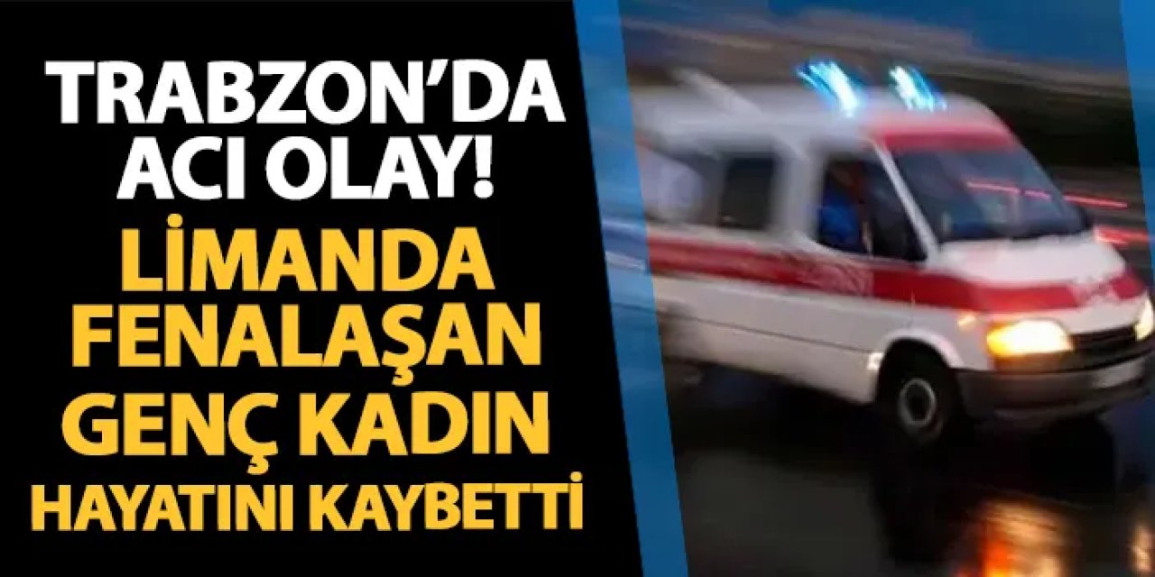 Trabzon'da acı olay! Limanda fenalaşan genç kadın hayatını kaybetti