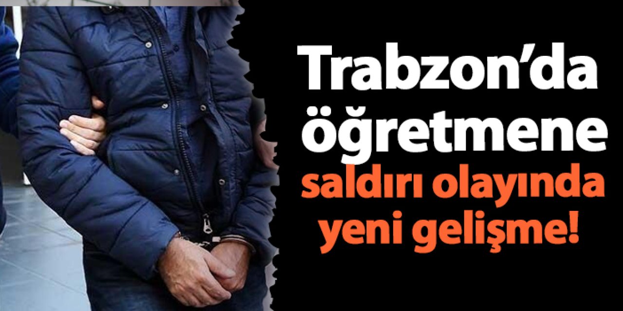 Trabzon’da öğretmene saldırı olayında yeni gelişme!