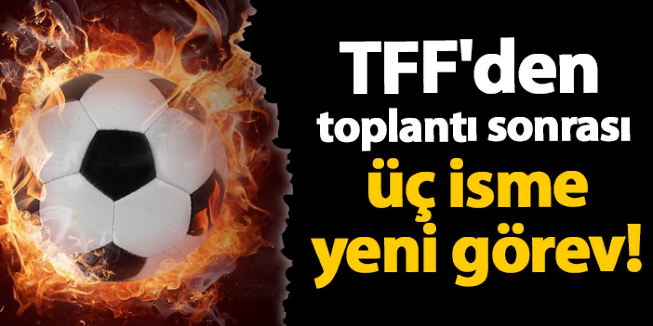 TFF'den toplantı sonrası üç isme yeni görev!