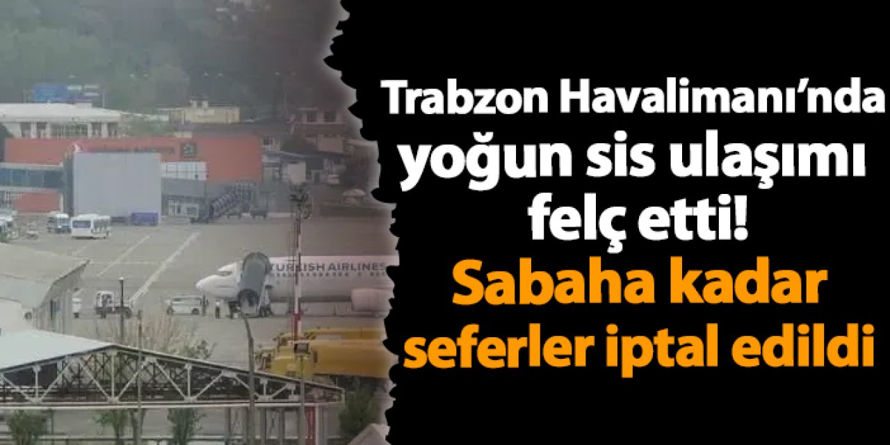 Trabzon Havalimanı’nda yoğun sis ulaşımı felç etti! Sabaha kadar seferler iptal edildi