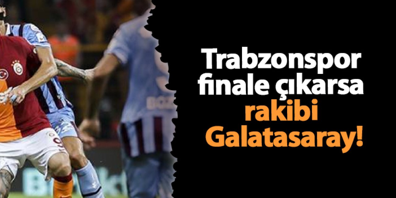 Trabzonspor finale çıkarsa rakibi Galatasaray!