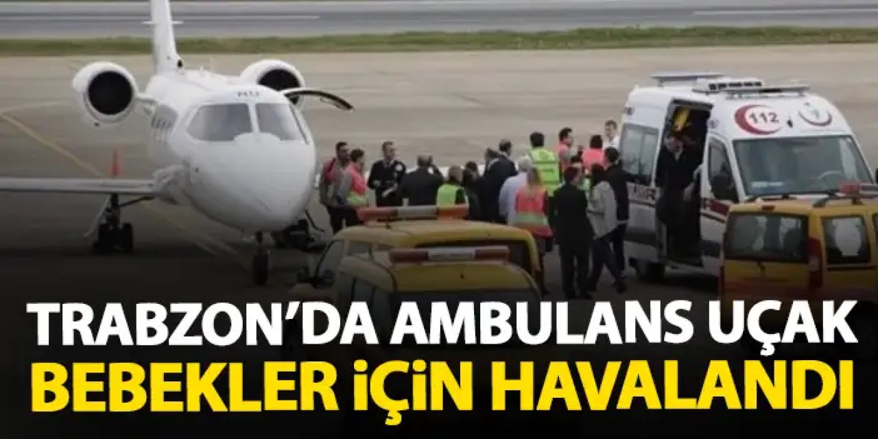 Trabzon'da Ambulans uçak iki bebek için havalandı! İstanbul'a sevk edildi