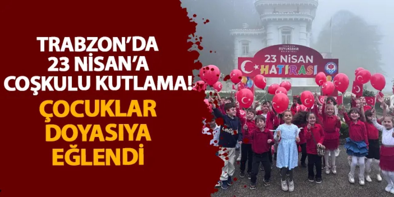 Trabzon’da 23 Nisan’a coşkulu kutlama! Çocuklar doyasıya eğlendi