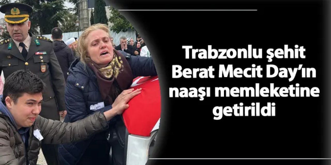 Şehit Berat Mecit Day'ın naaşı memleketi Trabzon'a getirildi