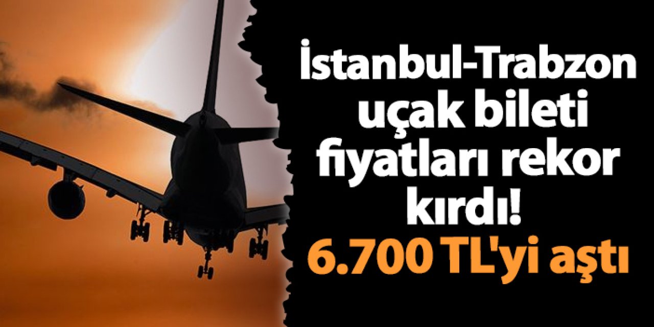 İstanbul-Trabzon uçak bileti fiyatları rekor kırdı! 6.700 TL'yi aştı