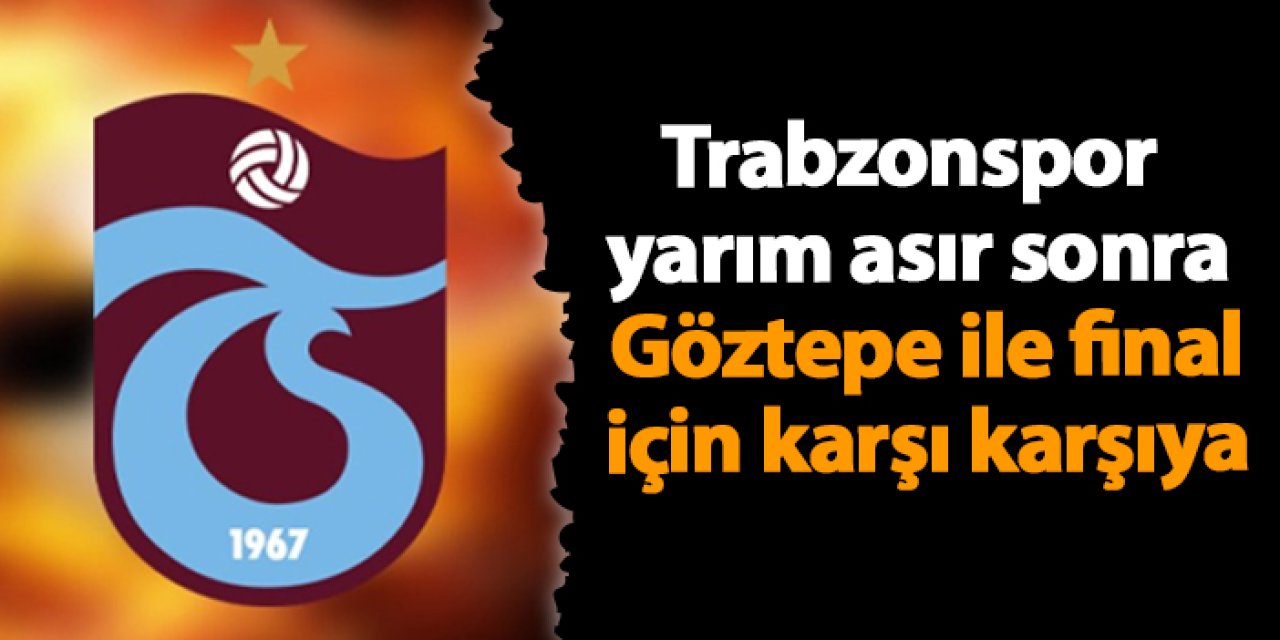 Trabzonspor yarım asır sonra Göztepe ile final için karşı karşıya