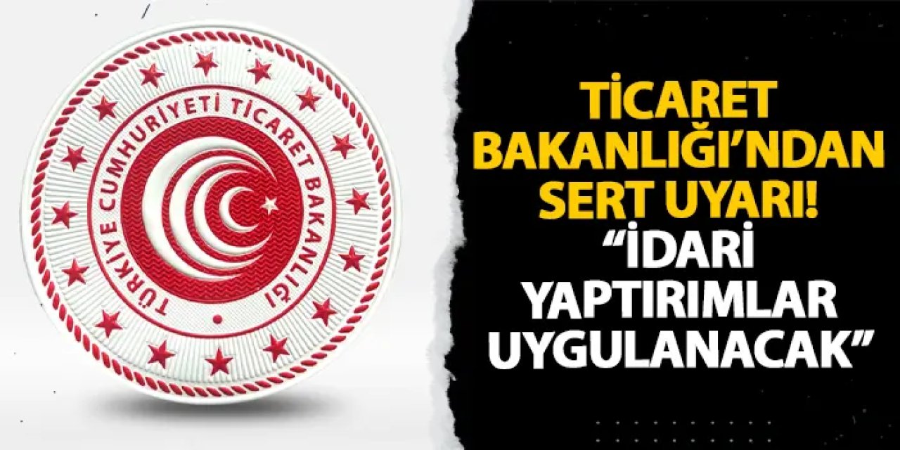 Ticaret Bakanlığı’ndan sert uyarı! “İdari yaptırımlar uygulanacak”