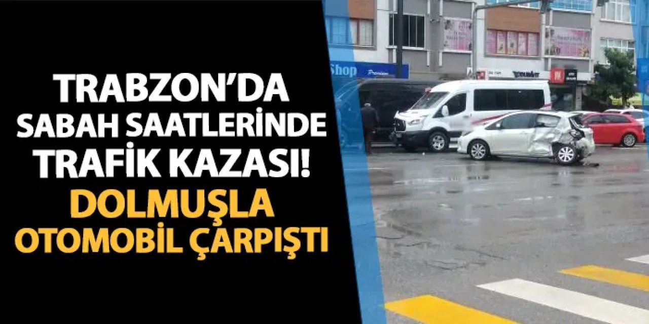 Trabzon'da sabah saatlerinde trafik kazası! Dolmuşla otomobil çarpıştı