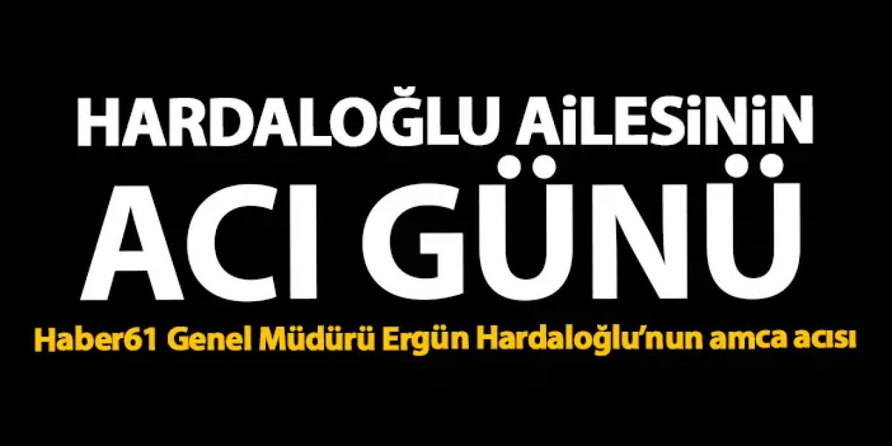 Haber61 Genel Müdürü Ergün Hardaloğlu'nun amca acısı! Salim Hardaloğlu Hayatını Kaybetti
