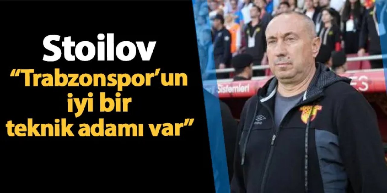 Göztepe'de Stoilov maç öncesi konuştu! "Trabzonspor'un iyi bir teknik adamı var"