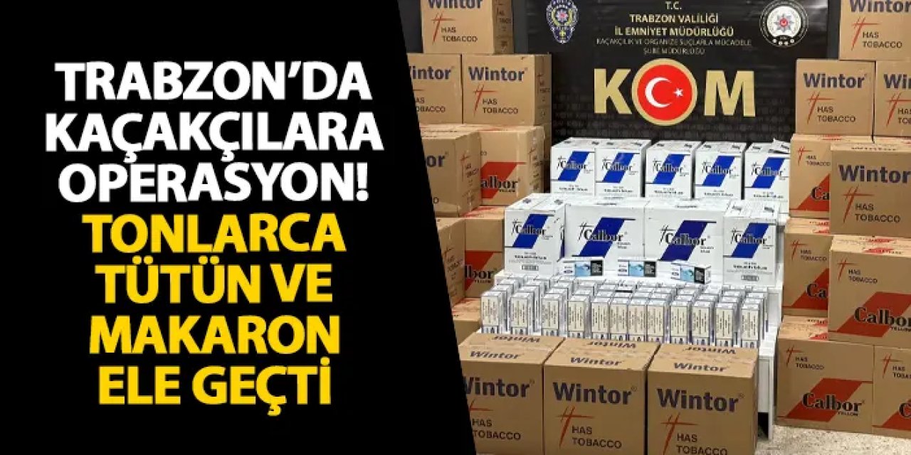 Trabzon’da kaçakçılara operasyon! Tonlarca tütün ve makaron ele geçti