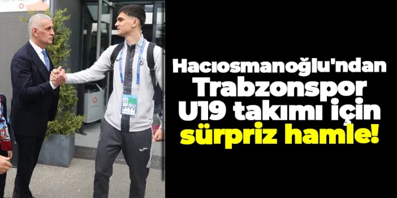 TFF Başkanı Hacıosmanoğlu'ndan Trabzonspor U19 takımı için sürpriz hamle!
