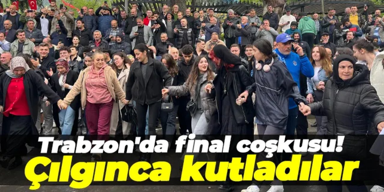 Trabzon'da final coşkusu! Çılgınca kutladılar