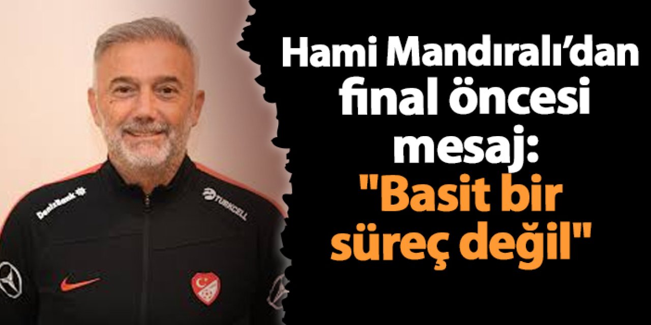Hami Mandıralı’dan final öncesi mesaj: "Basit bir süreç değil"