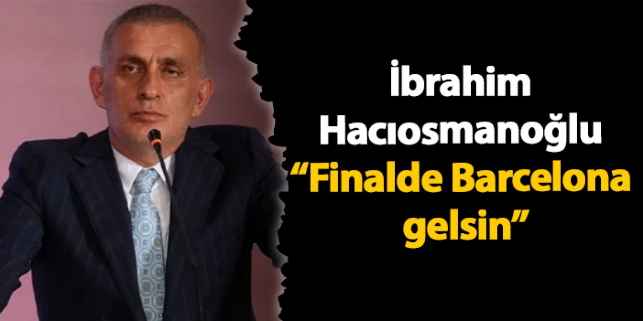 İbrahim Hacıosmanoğlu “Finalde Barcelona gelsin”