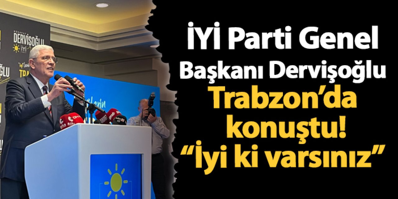 İYİ Parti Genel Başkanı Dervişoğlu Trabzon’da konuştu! “İyi ki varsınız”