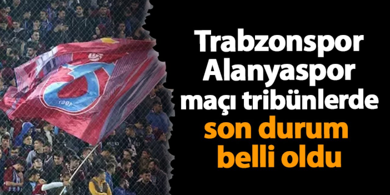 Trabzonspor-Alanyaspor maçı tribünlerde son durum belli oldu