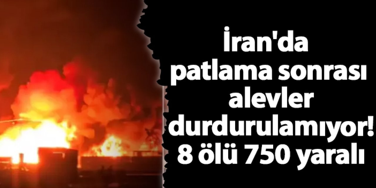 İran'da patlama sonrası alevler durdurulamıyor! 8 ölü 750 yaralı