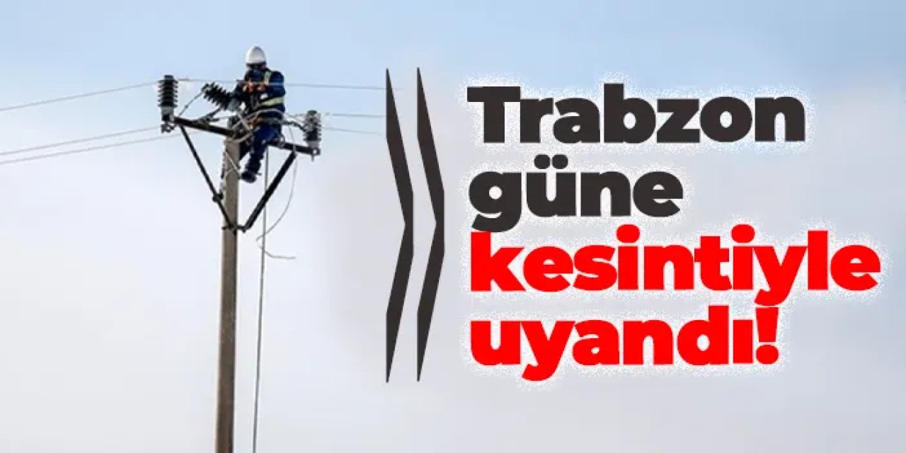 Trabzon güne kesintiyle uyandı! Elektrikler ne zaman gelecek?
