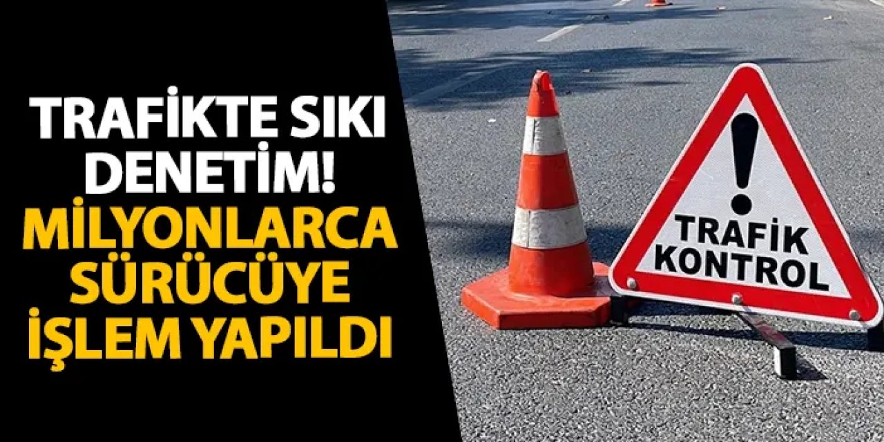 Trafikte sıkı denetim! Milyonlarca sürücüye işlem yapıldı