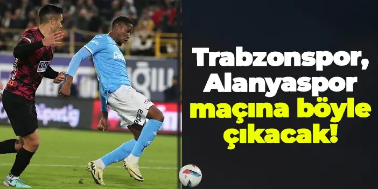 Trabzonspor, Alanyaspor maçına böyle çıkacak!
