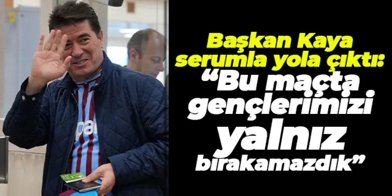 Başkan Kaya serumla yola çıktı: “Bu maçta gençlerimizi yalnız bırakamazdık”
