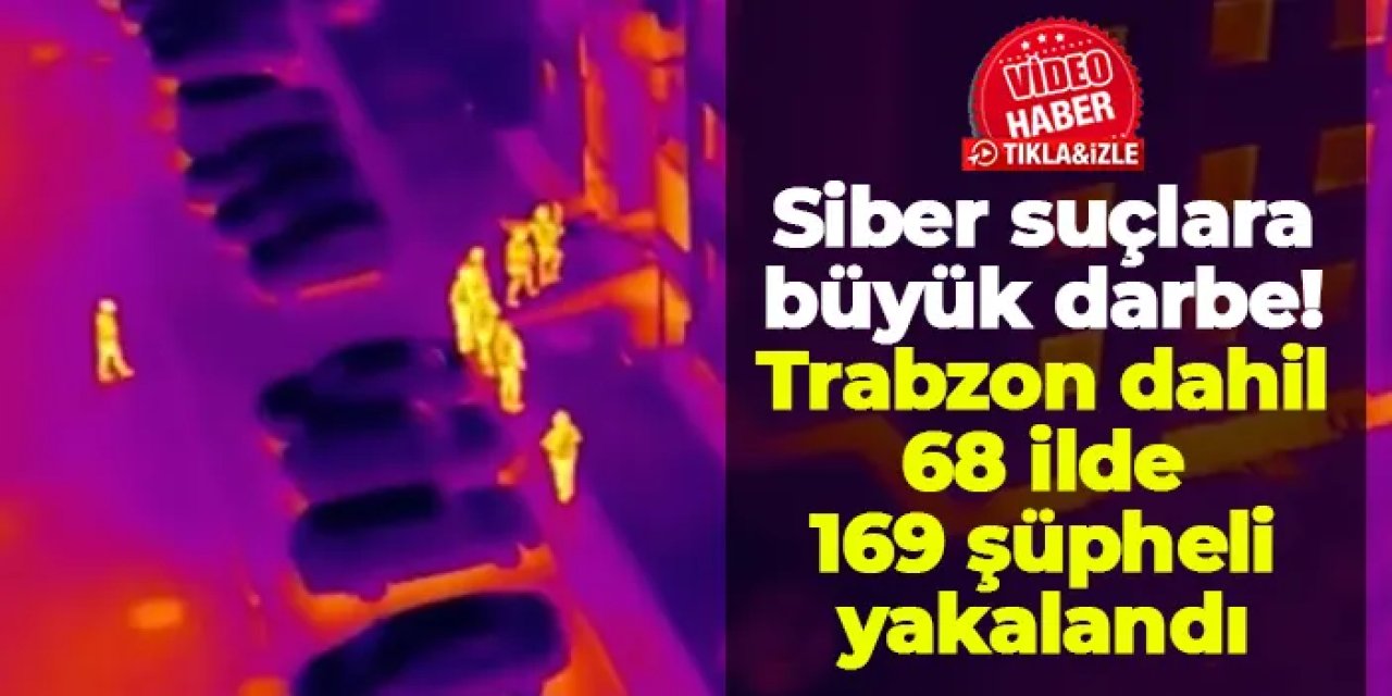 Siber suçlara büyük darbe: Trabzon dahil 68 ilde 169 şüpheli yakalandı