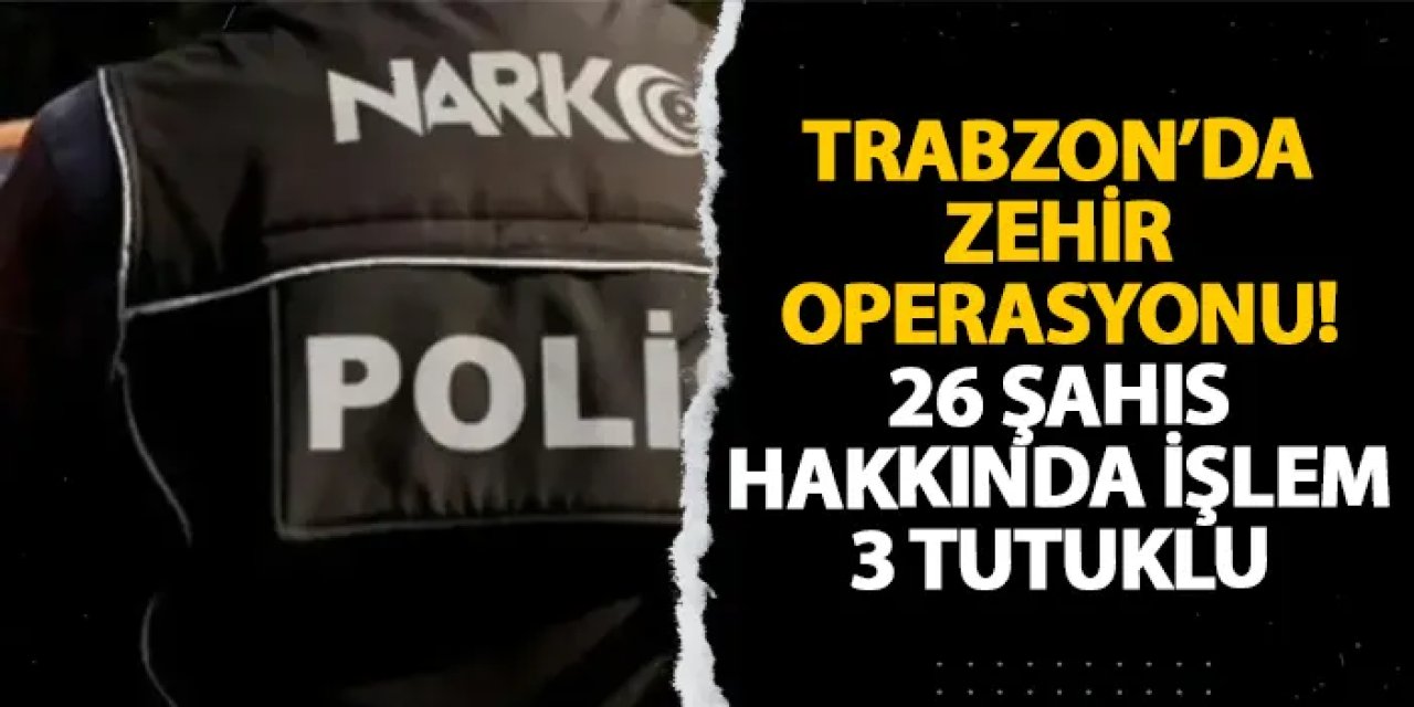 Trabzon’da zehir operasyonu! 26 şahıs hakkında işlem 3 tutuklu