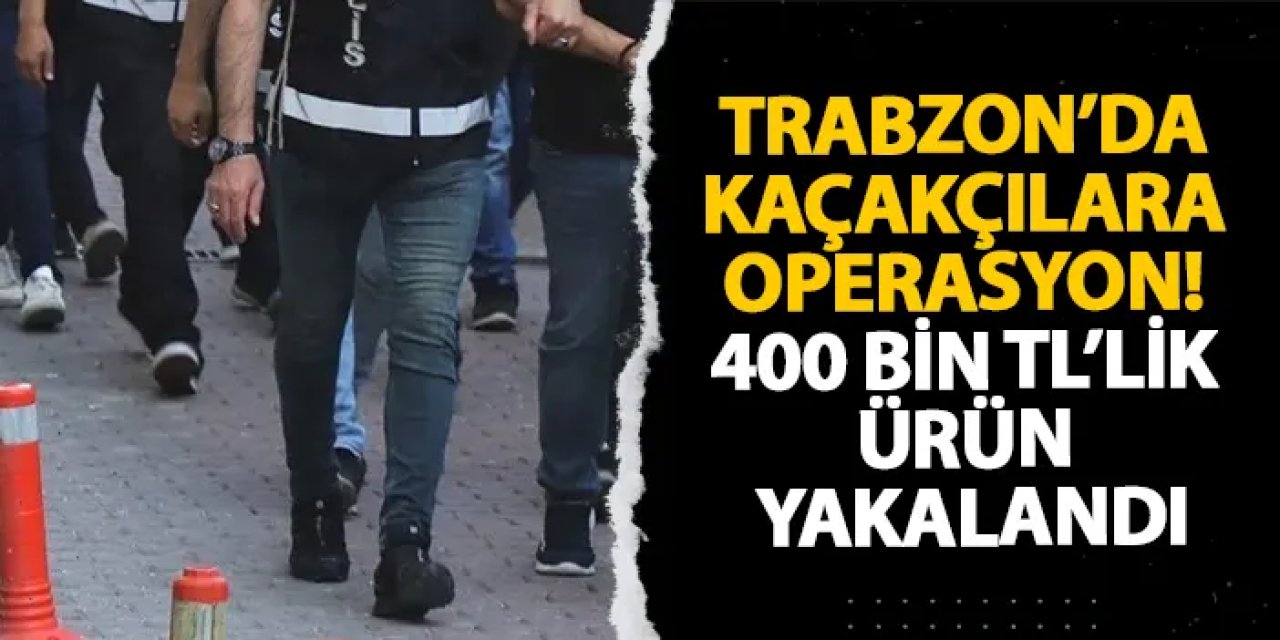 Trabzon’da kaçakçılara operasyon! 400 bin TL’lik ürün yakalandı
