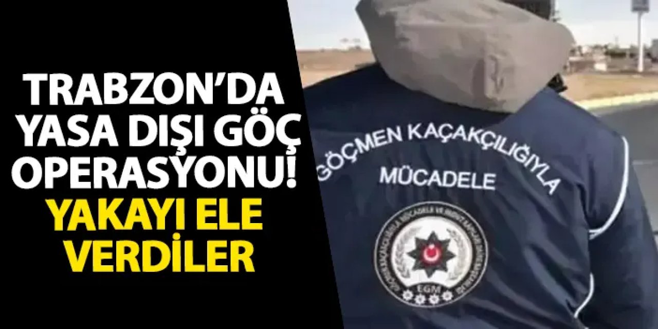 Trabzon’da yasa dışı göç operasyonu! Yakayı ele verdiler