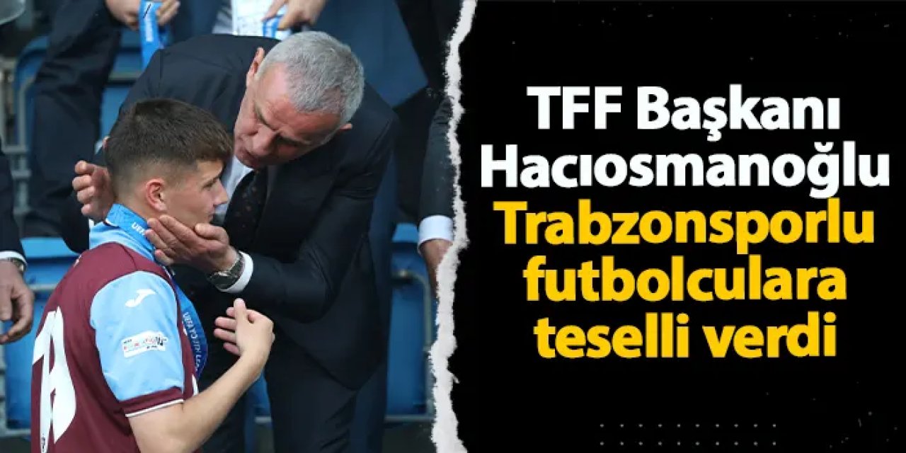 TFF Başkanı Hacıosmanoğlu'ndan Trabzonsporlu oyunculara teselli!
