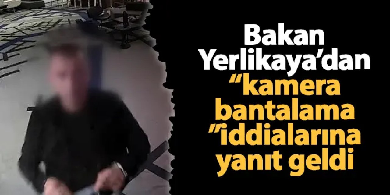Bakan Yerlikaya'dan "kamera bantlama" iddialarına yanıt!