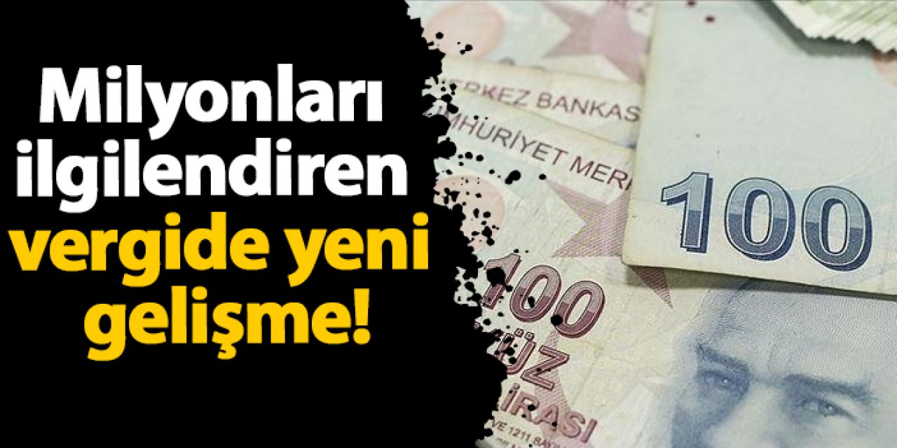 Milyonları ilgilendiren vergide yeni gelişme!