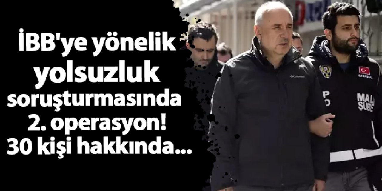 İBB'ye Yönelik yolsuzluk soruşturmasında 2. operasyon! 30 kişi hakkında...