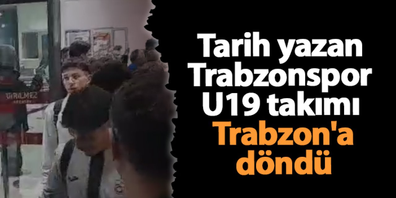 Tarih yazan Trabzonspor U19 Trabzon'a döndü