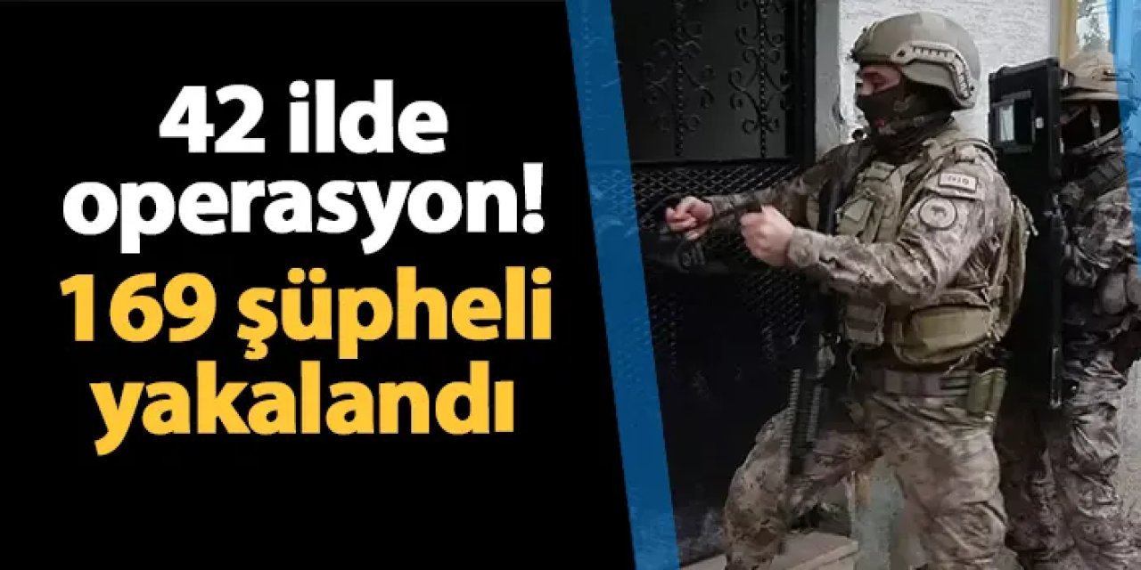 42 ilde operasyon! 169 şüpheli yakalandı