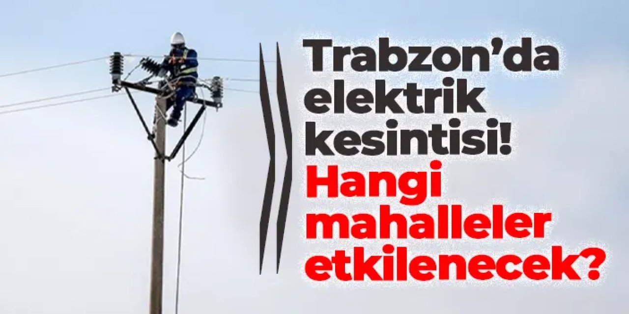 Trabzon’da bugün elektrik kesintisi! Hangi mahalleler etkilenecek?