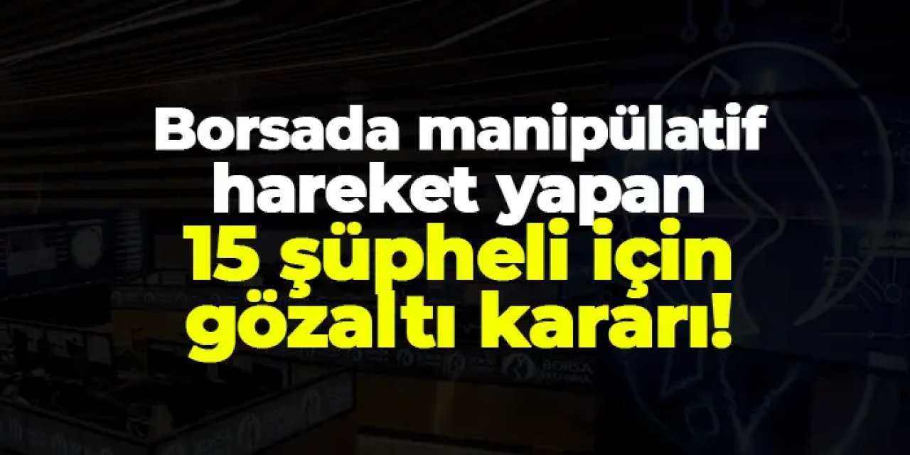 Borsa İstanbul’da manipülasyon operasyonu: 15 kişiye gözaltı kararı