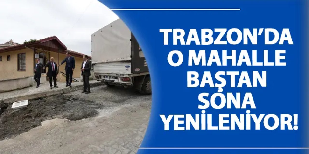 Trabzon’da o mahalle baştan sona yenileniyor!